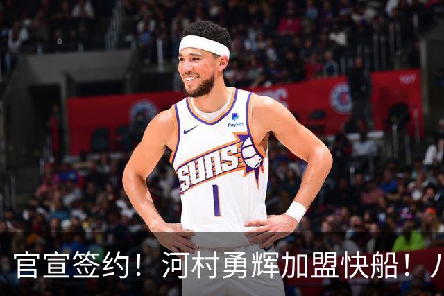 官宣签约！河村勇辉加盟快船！八村塁等来最强帮手