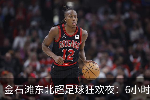 金石滩东北超足球狂欢夜：6小时解锁山海狂欢